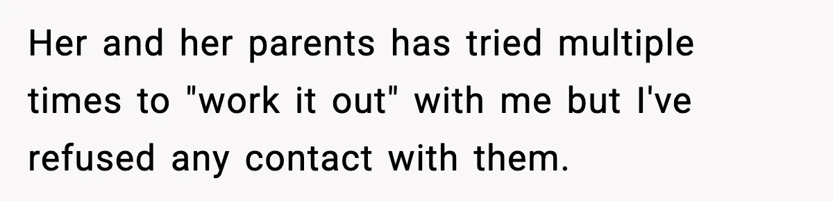 Her and her parents has tried multiple times to "work it out" with me but I've refused any contact with them.