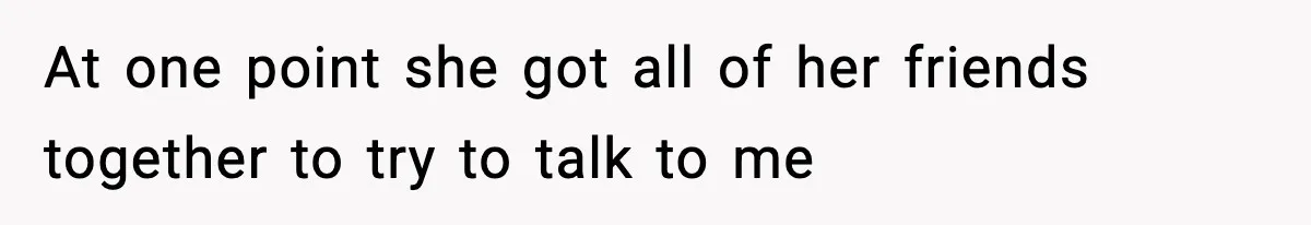 At one point she got all of her friends together to try to talk to me