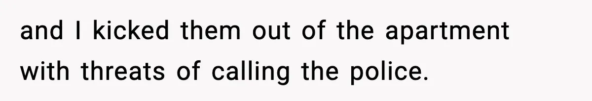 and I kicked them out of the apartment with threats of calling the police.