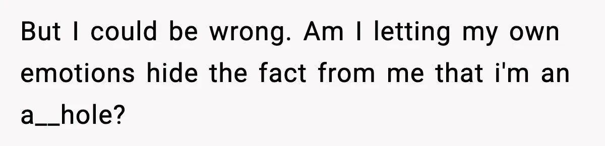 But I could be wrong. Am I letting my own emotions hide the fact from me that i'm an a__hole?