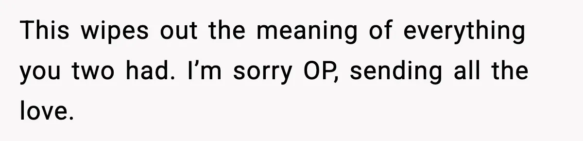 This wipes out the meaning of everything you two had. I’m sorry OP, sending all the love.