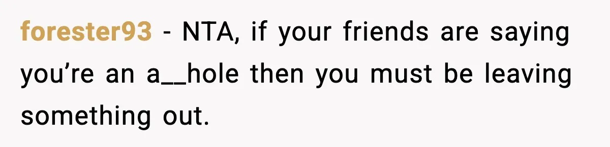 forester93 − NTA, if your friends are saying you’re an a__hole then you must be leaving something out.