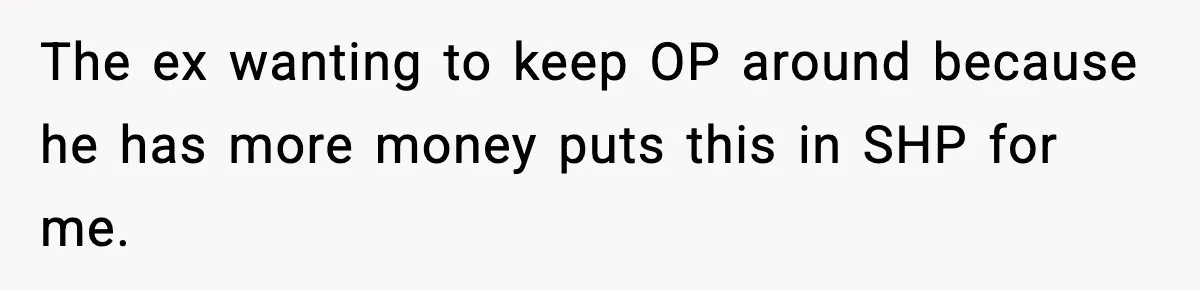 The ex wanting to keep OP around because he has more money puts this in SHP for me.