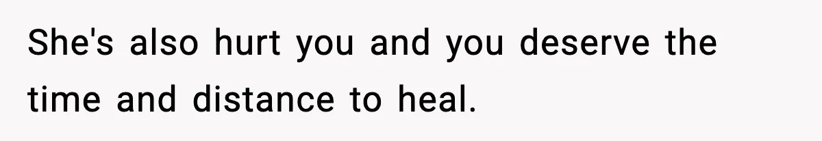 She's also hurt you and you deserve the time and distance to heal.