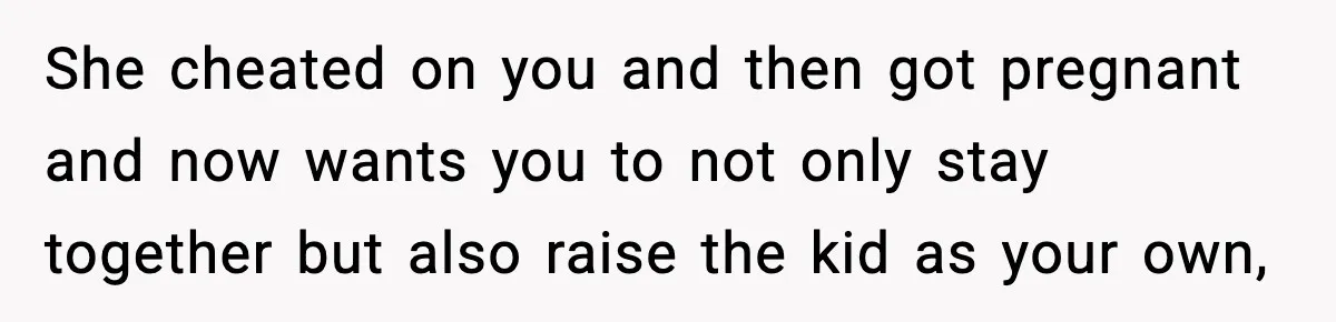She cheated on you and then got pregnant and now wants you to not only stay together but also raise the kid as your own,