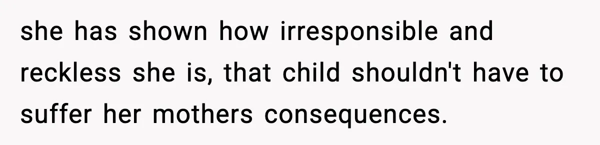 she has shown how irresponsible and reckless she is, that child shouldn't have to suffer her mothers consequences.