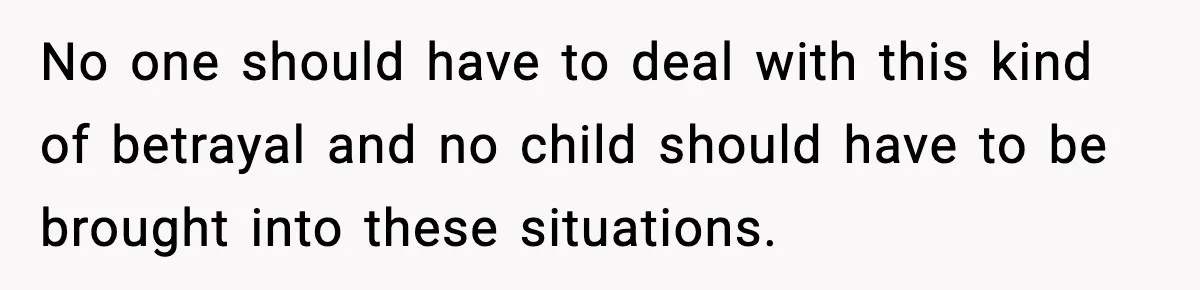 No one should have to deal with this kind of betrayal and no child should have to be brought into these situations.
