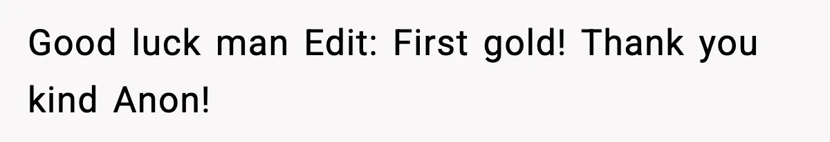 Good luck man Edit: First gold! Thank you kind Anon!