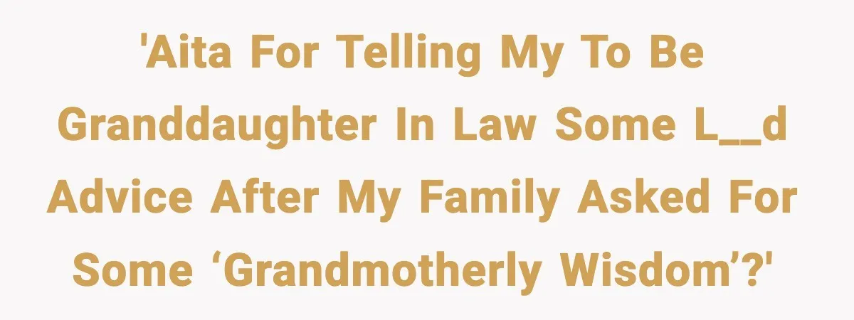 'AITA for telling my to be granddaughter in law some l__d advice after my family asked for some ‘grandmotherly wisdom’?'