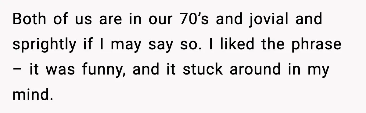 Both of us are in our 70’s and jovial and sprightly if I may say so. I liked the phrase – it was funny, and it stuck around in my...