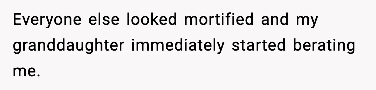 Everyone else looked mortified and my granddaughter immediately started berating me.