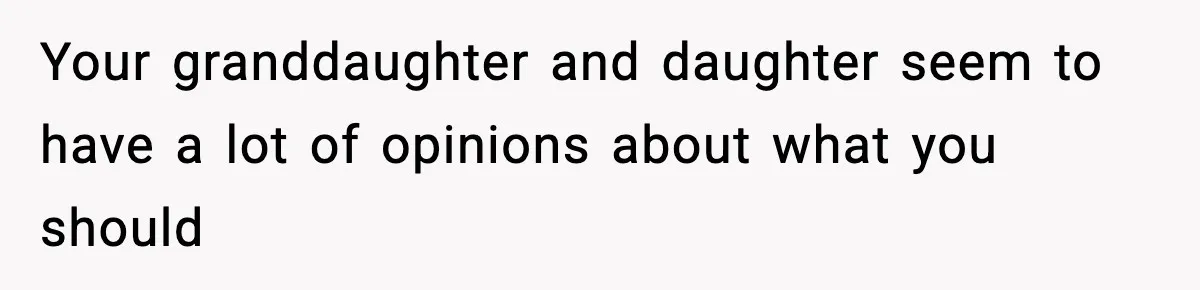 Your granddaughter and daughter seem to have a lot of opinions about what you should