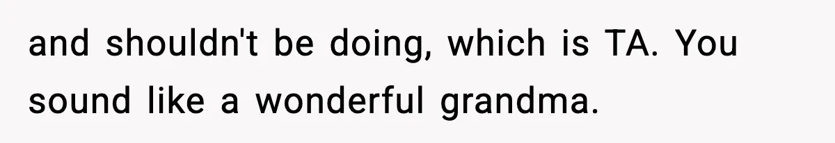and shouldn't be doing, which is TA. You sound like a wonderful grandma.