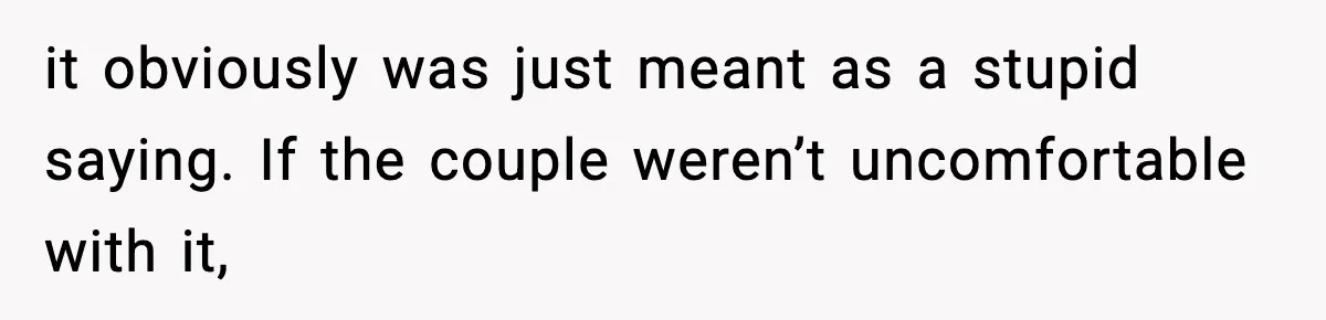 it obviously was just meant as a stupid saying. If the couple weren’t uncomfortable with it,