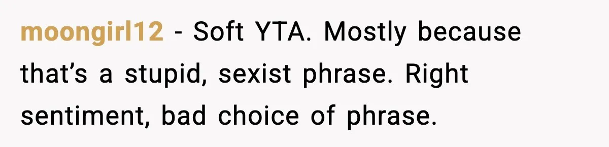 moongirl12 − Soft YTA. Mostly because that’s a stupid, sexist phrase. Right sentiment, bad choice of phrase.