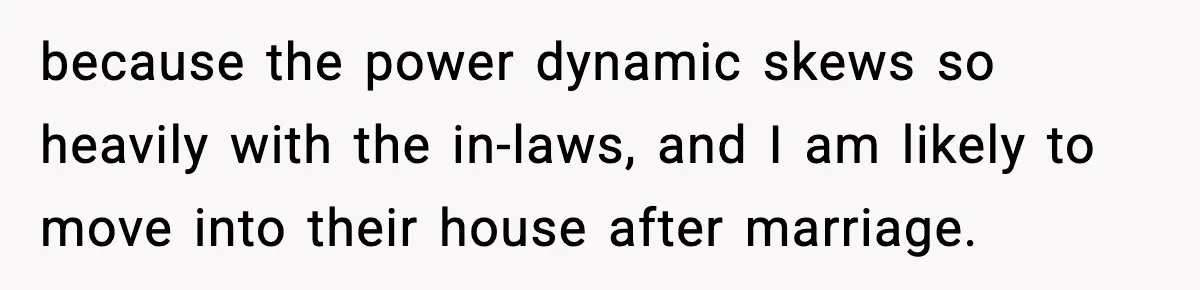 because the power dynamic skews so heavily with the in-laws, and I am likely to move into their house after marriage.