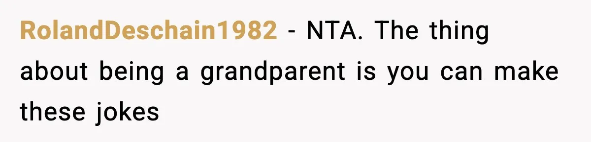 RolandDeschain1982 − NTA. The thing about being a grandparent is you can make these jokes