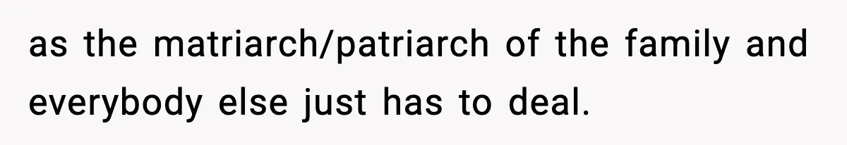 as the matriarch/patriarch of the family and everybody else just has to deal.