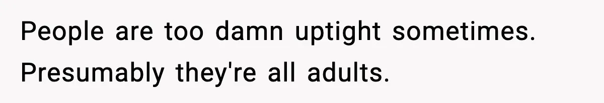 People are too damn uptight sometimes. Presumably they're all adults.
