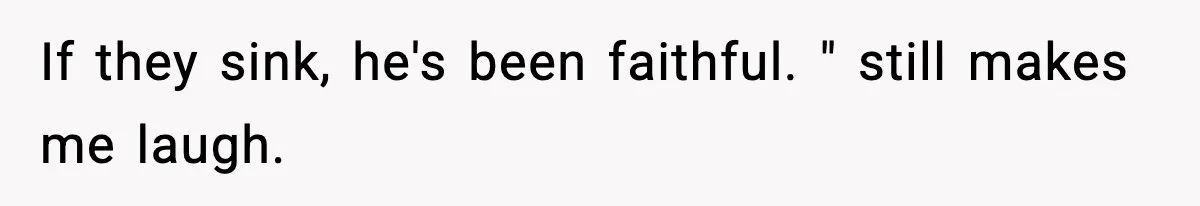 If they sink, he's been faithful. " still makes me laugh.