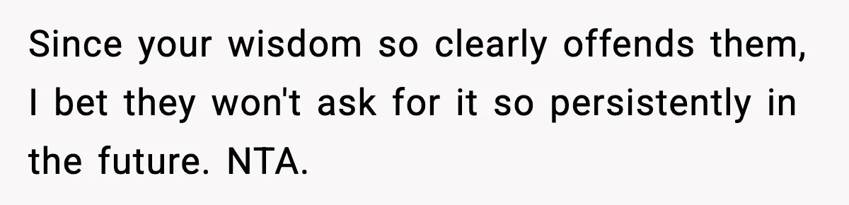 Since your wisdom so clearly offends them, I bet they won't ask for it so persistently in the future. NTA.