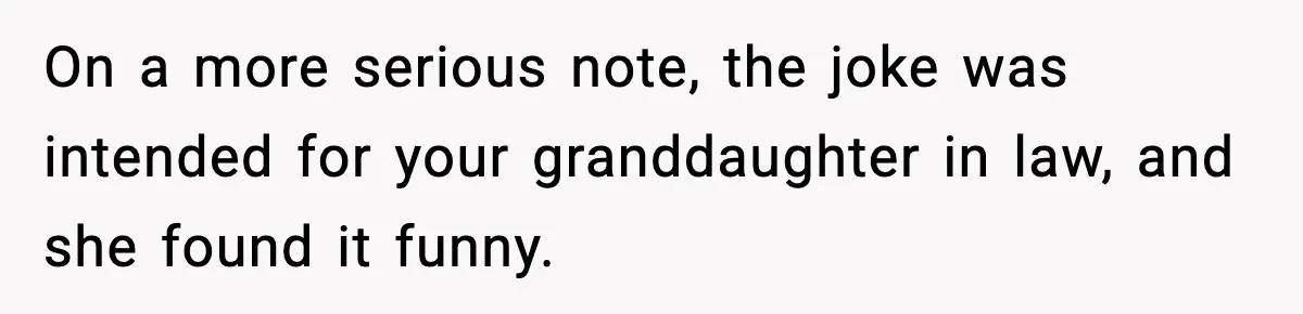 On a more serious note, the joke was intended for your granddaughter in law, and she found it funny.