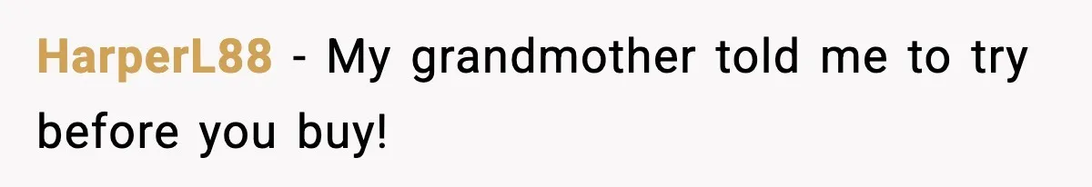 HarperL88 − My grandmother told me to try before you buy!