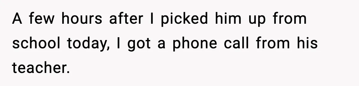 A few hours after I picked him up from school today, I got a phone call from his teacher.