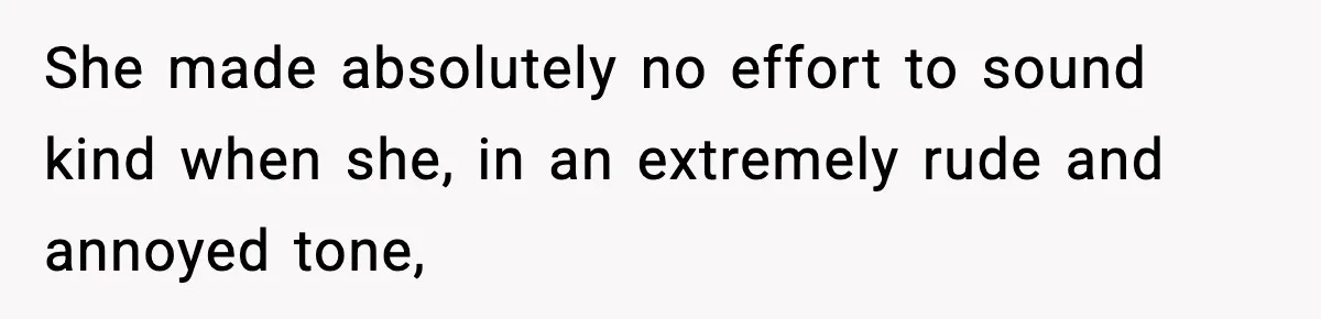She made absolutely no effort to sound kind when she, in an extremely rude and annoyed tone,