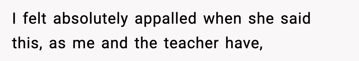 I felt absolutely appalled when she said this, as me and the teacher have,