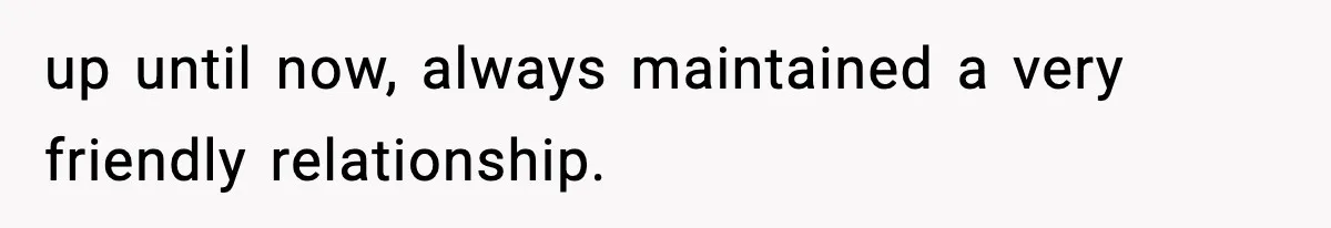 up until now, always maintained a very friendly relationship.