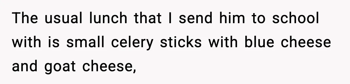 The usual lunch that I send him to school with is small celery sticks with blue cheese and goat cheese,