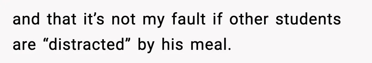 and that it’s not my fault if other students are “distracted” by his meal.