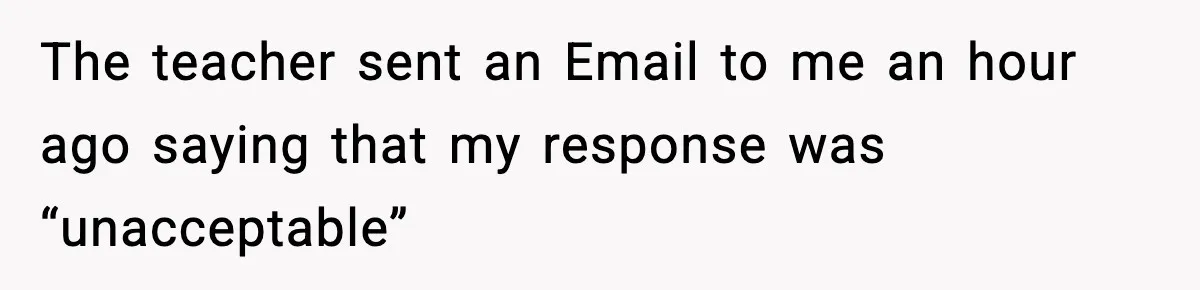 The teacher sent an Email to me an hour ago saying that my response was “unacceptable”