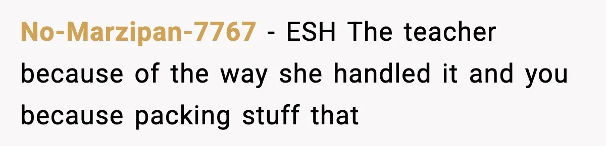 No-Marzipan-7767 − ESH The teacher because of the way she handled it and you because packing stuff that