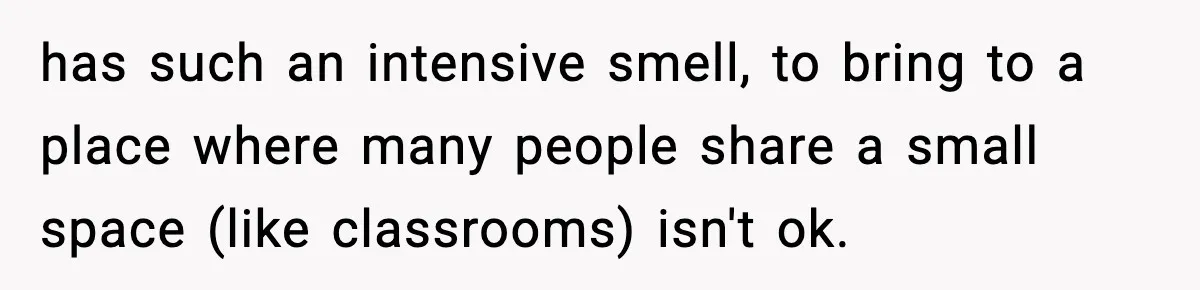 has such an intensive smell, to bring to a place where many people share a small space (like classrooms) isn't ok.