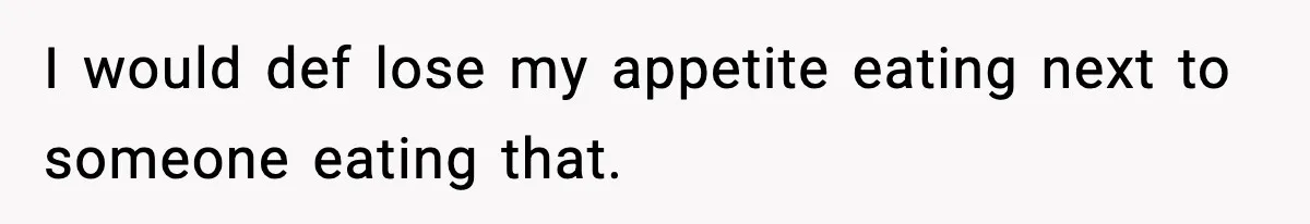 I would def lose my appetite eating next to someone eating that.