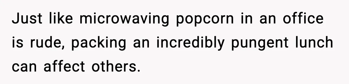 Just like microwaving popcorn in an office is rude, packing an incredibly pungent lunch can affect others.