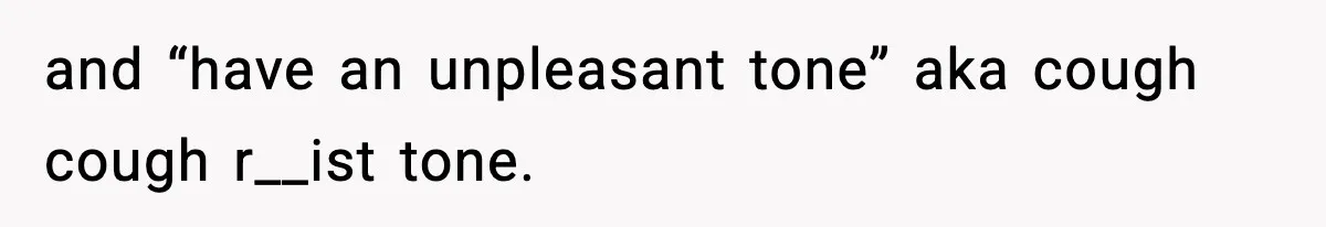 and “have an unpleasant tone” aka cough cough r__ist tone.