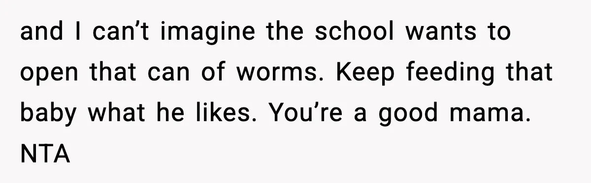 and I can’t imagine the school wants to open that can of worms. Keep feeding that baby what he likes. You’re a good mama. NTA