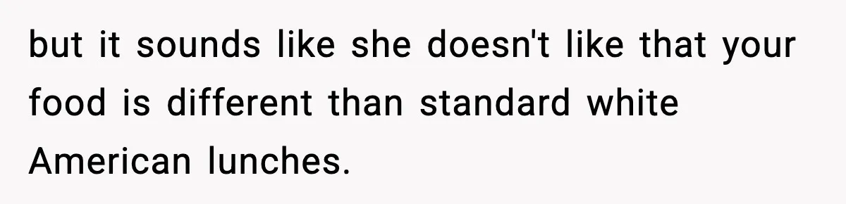 but it sounds like she doesn't like that your food is different than standard white American lunches.