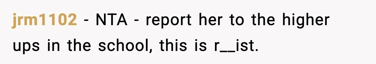 jrm1102 − NTA - report her to the higher ups in the school, this is r__ist.