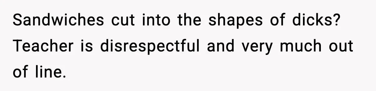 Sandwiches cut into the shapes of dicks? Teacher is disrespectful and very much out of line.