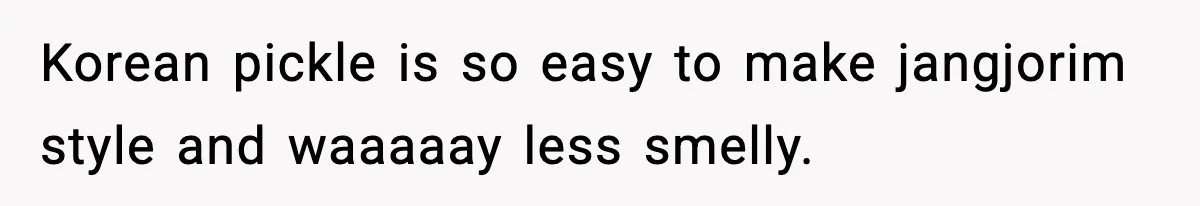 Korean pickle is so easy to make jangjorim style and waaaaay less smelly.