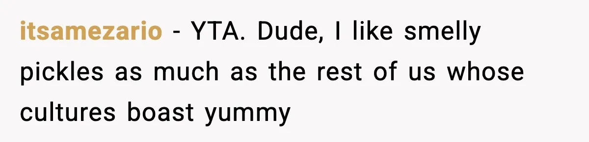 itsamezario − YTA. Dude, I like smelly pickles as much as the rest of us whose cultures boast yummy