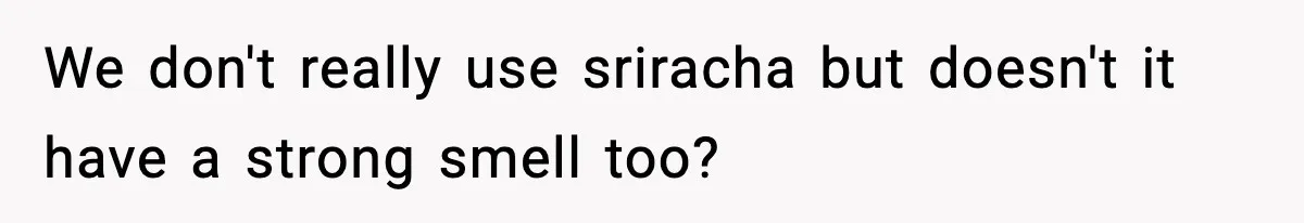 We don't really use sriracha but doesn't it have a strong smell too?