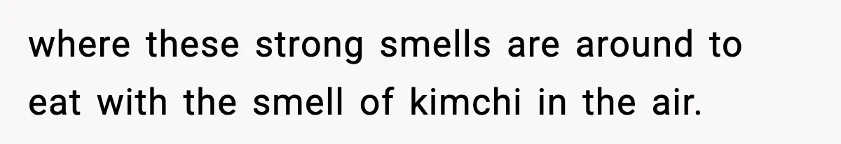 where these strong smells are around to eat with the smell of kimchi in the air.