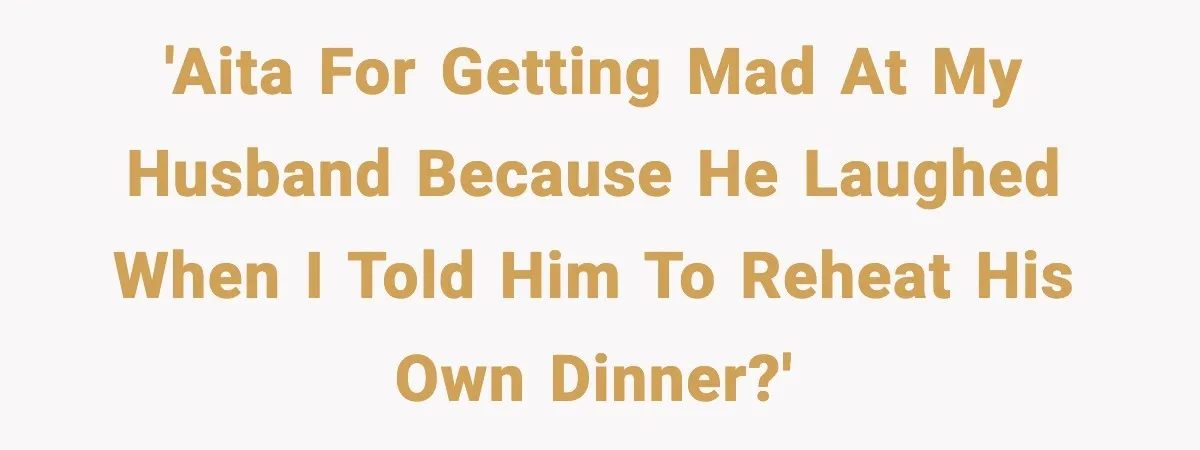 'AITA for getting mad at my husband because he laughed when I told him to reheat his own dinner?'