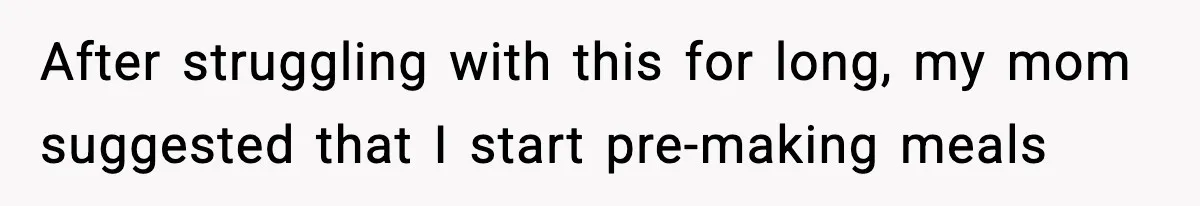 After struggling with this for long, my mom suggested that I start pre-making meals