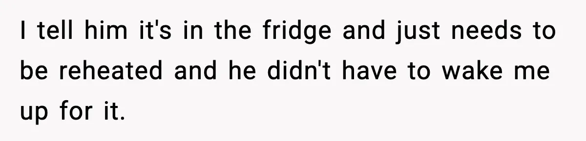 I tell him it's in the fridge and just needs to be reheated and he didn't have to wake me up for it.